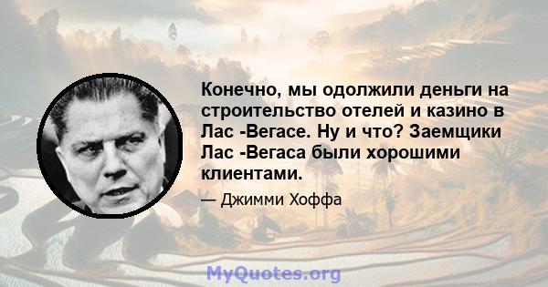 Конечно, мы одолжили деньги на строительство отелей и казино в Лас -Вегасе. Ну и что? Заемщики Лас -Вегаса были хорошими клиентами.