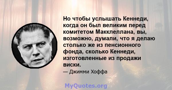 Но чтобы услышать Кеннеди, когда он был великим перед комитетом Макклеллана, вы, возможно, думали, что я делаю столько же из пенсионного фонда, сколько Кеннеди, изготовленные из продажи виски.