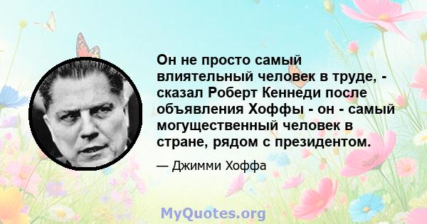 Он не просто самый влиятельный человек в труде, - сказал Роберт Кеннеди после объявления Хоффы - он - самый могущественный человек в стране, рядом с президентом.