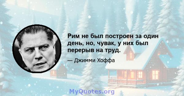 Рим не был построен за один день, но, чувак, у них был перерыв на труд.