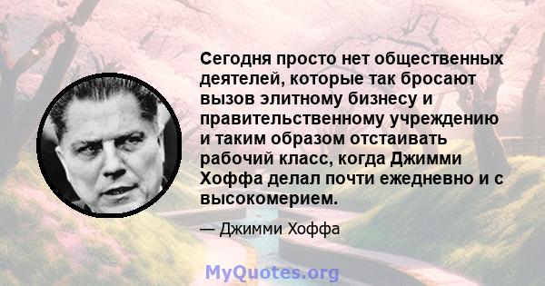 Сегодня просто нет общественных деятелей, которые так бросают вызов элитному бизнесу и правительственному учреждению и таким образом отстаивать рабочий класс, когда Джимми Хоффа делал почти ежедневно и с высокомерием.