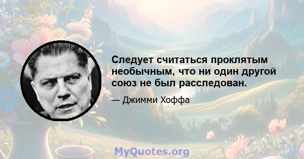 Следует считаться проклятым необычным, что ни один другой союз не был расследован.