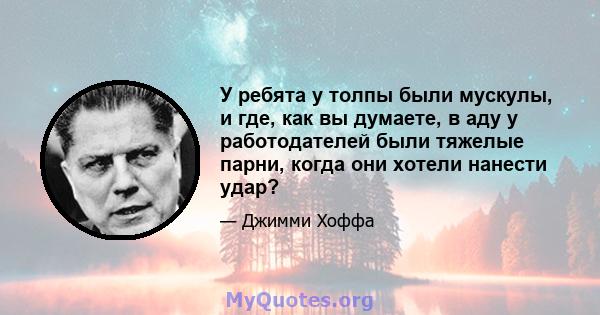 У ребята у толпы были мускулы, и где, как вы думаете, в аду у работодателей были тяжелые парни, когда они хотели нанести удар?