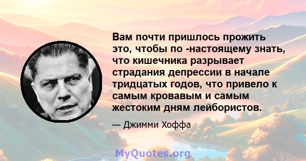 Вам почти пришлось прожить это, чтобы по -настоящему знать, что кишечника разрывает страдания депрессии в начале тридцатых годов, что привело к самым кровавым и самым жестоким дням лейбористов.