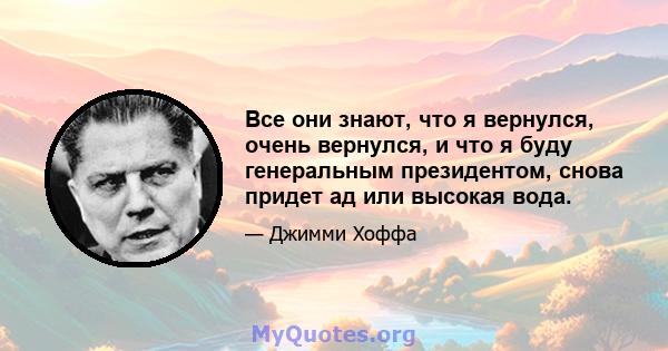 Все они знают, что я вернулся, очень вернулся, и что я буду генеральным президентом, снова придет ад или высокая вода.