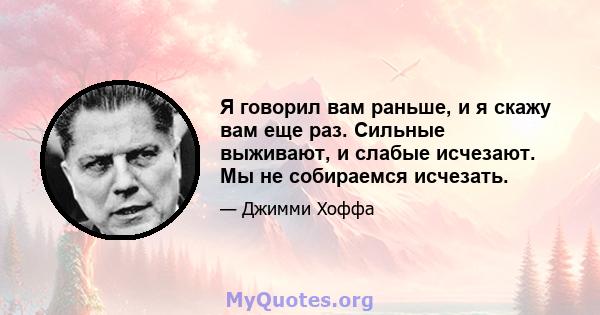 Я говорил вам раньше, и я скажу вам еще раз. Сильные выживают, и слабые исчезают. Мы не собираемся исчезать.