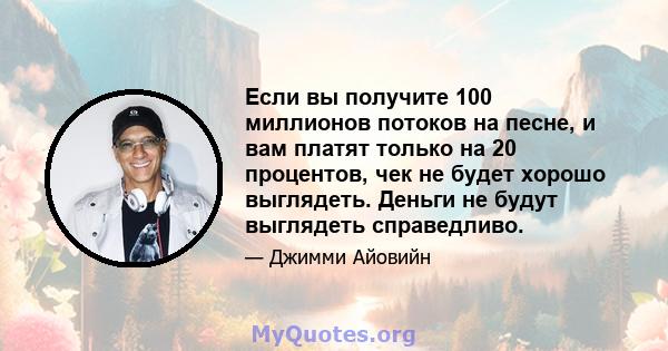 Если вы получите 100 миллионов потоков на песне, и вам платят только на 20 процентов, чек не будет хорошо выглядеть. Деньги не будут выглядеть справедливо.