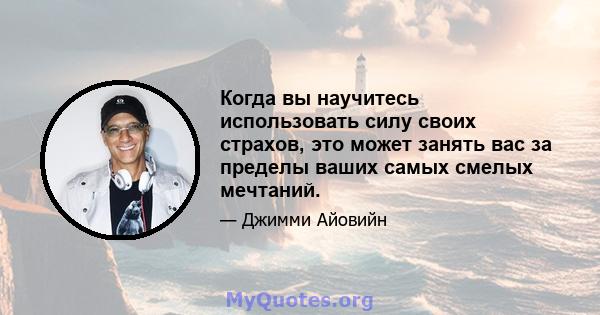 Когда вы научитесь использовать силу своих страхов, это может занять вас за пределы ваших самых смелых мечтаний.