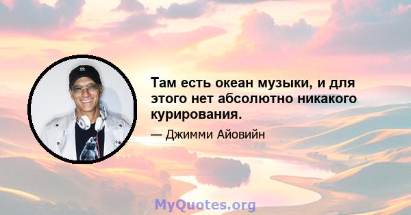 Там есть океан музыки, и для этого нет абсолютно никакого курирования.