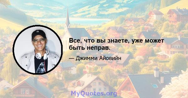 Все, что вы знаете, уже может быть неправ.