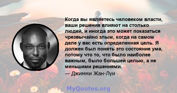 Когда вы являетесь человеком власти, ваши решения влияют на столько людей, и иногда это может показаться чрезвычайно злым, когда на самом деле у вас есть определенная цель. Я должен был понять это состояние ума, потому