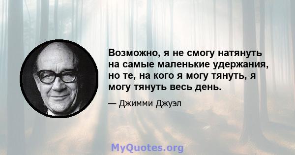 Возможно, я не смогу натянуть на самые маленькие удержания, но те, на кого я могу тянуть, я могу тянуть весь день.