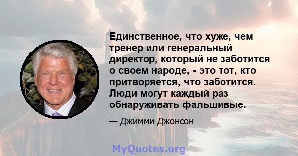 Единственное, что хуже, чем тренер или генеральный директор, который не заботится о своем народе, - это тот, кто притворяется, что заботится. Люди могут каждый раз обнаруживать фальшивые.