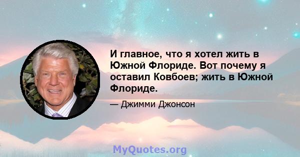 И главное, что я хотел жить в Южной Флориде. Вот почему я оставил Ковбоев; жить в Южной Флориде.