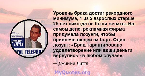 Уровень брака достиг рекордного минимума, 1 из 5 взрослых старше 25 лет никогда не были женаты. На самом деле, рекламная фирма придумала лозунги, чтобы привлечь людей на борт. Один лозунг: «Брак, гарантировано