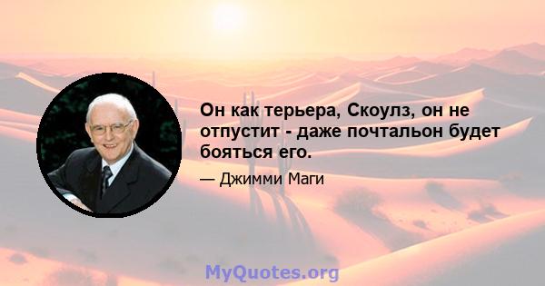 Он как терьера, Скоулз, он не отпустит - даже почтальон будет бояться его.