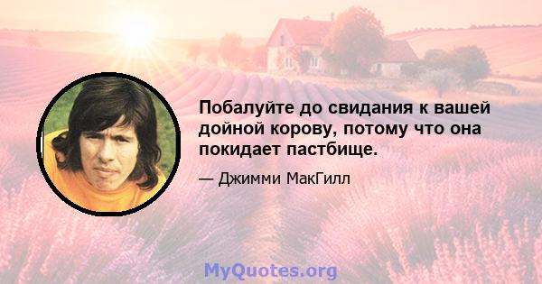 Побалуйте до свидания к вашей дойной корову, потому что она покидает пастбище.