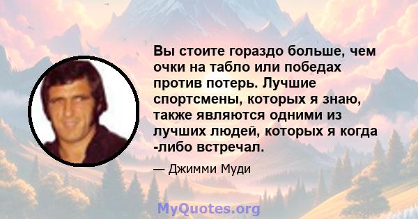 Вы стоите гораздо больше, чем очки на табло или победах против потерь. Лучшие спортсмены, которых я знаю, также являются одними из лучших людей, которых я когда -либо встречал.