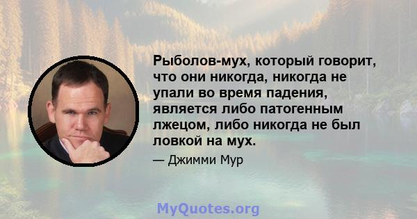 Рыболов-мух, который говорит, что они никогда, никогда не упали во время падения, является либо патогенным лжецом, либо никогда не был ловкой на мух.