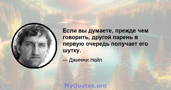 Если вы думаете, прежде чем говорить, другой парень в первую очередь получает его шутку.