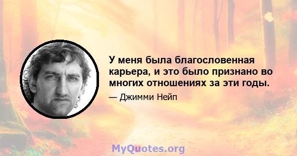 У меня была благословенная карьера, и это было признано во многих отношениях за эти годы.