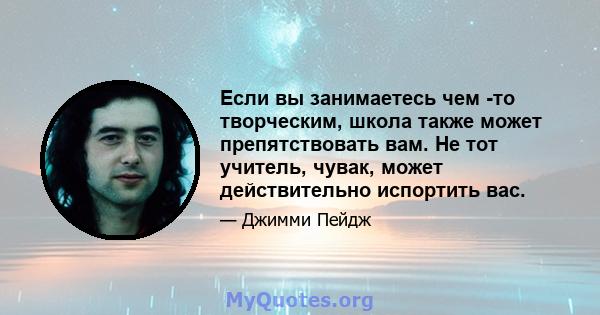 Если вы занимаетесь чем -то творческим, школа также может препятствовать вам. Не тот учитель, чувак, может действительно испортить вас.