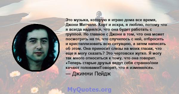 Это музыка, которую я играю дома все время, Джони Митчелл. Корт и искра, я люблю, потому что я всегда надеялся, что она будет работать с группой. Но главное с Джони в том, что она может посмотреть на то, что случилось с 