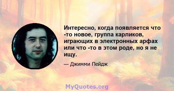 Интересно, когда появляется что -то новое, группа карликов, играющих в электронных арфах или что -то в этом роде, но я не ищу.