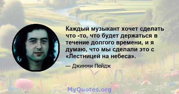 Каждый музыкант хочет сделать что -то, что будет держаться в течение долгого времени, и я думаю, что мы сделали это с «Лестницей на небеса».