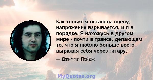 Как только я встаю на сцену, напряжение взрывается, и я в порядке. Я нахожусь в другом мире - почти в трансе, делающем то, что я люблю больше всего, выражая себя через гитару.