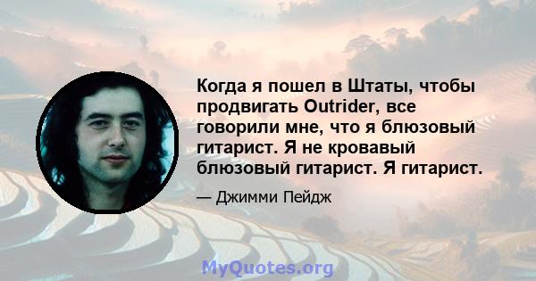 Когда я пошел в Штаты, чтобы продвигать Outrider, все говорили мне, что я блюзовый гитарист. Я не кровавый блюзовый гитарист. Я гитарист.