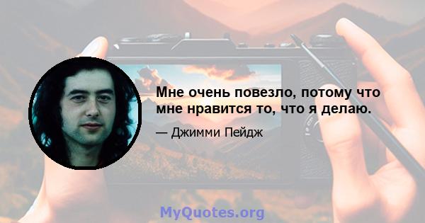 Мне очень повезло, потому что мне нравится то, что я делаю.