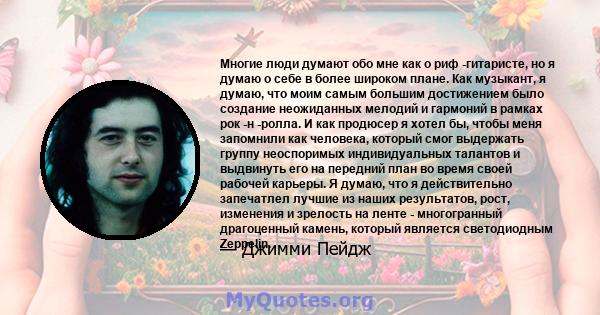 Многие люди думают обо мне как о риф -гитаристе, но я думаю о себе в более широком плане. Как музыкант, я думаю, что моим самым большим достижением было создание неожиданных мелодий и гармоний в рамках рок -н -ролла. И