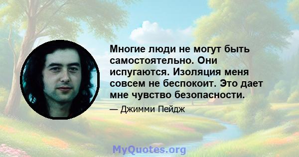 Многие люди не могут быть самостоятельно. Они испугаются. Изоляция меня совсем не беспокоит. Это дает мне чувство безопасности.