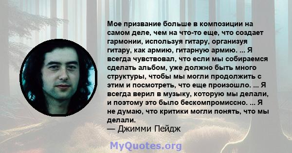 Мое призвание больше в композиции на самом деле, чем на что-то еще, что создает гармонии, используя гитару, организуя гитару, как армию, гитарную армию. ... Я всегда чувствовал, что если мы собираемся сделать альбом,