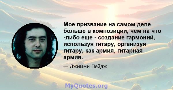 Мое призвание на самом деле больше в композиции, чем на что -либо еще - создание гармоний, используя гитару, организуя гитару, как армия, гитарная армия.