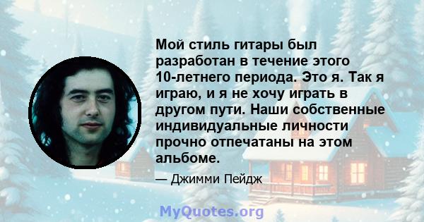 Мой стиль гитары был разработан в течение этого 10-летнего периода. Это я. Так я играю, и я не хочу играть в другом пути. Наши собственные индивидуальные личности прочно отпечатаны на этом альбоме.