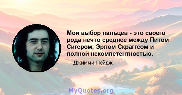 Мой выбор пальцев - это своего рода нечто среднее между Питом Сигером, Эрлом Скраггсом и полной некомпетентностью.