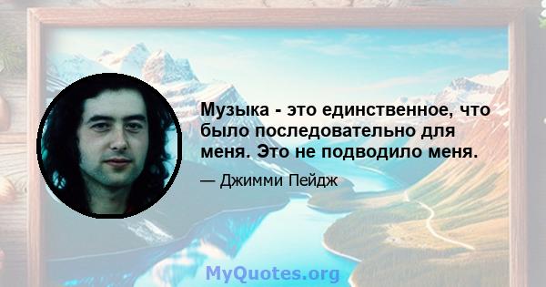 Музыка - это единственное, что было последовательно для меня. Это не подводило меня.