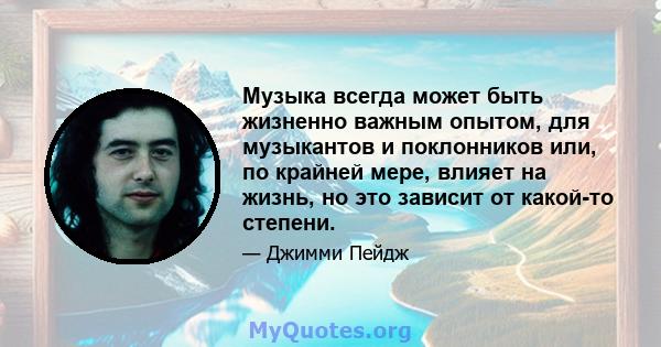 Музыка всегда может быть жизненно важным опытом, для музыкантов и поклонников или, по крайней мере, влияет на жизнь, но это зависит от какой-то степени.