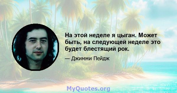 На этой неделе я цыган. Может быть, на следующей неделе это будет блестящий рок.