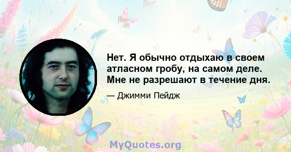 Нет. Я обычно отдыхаю в своем атласном гробу, на самом деле. Мне не разрешают в течение дня.