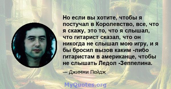 Но если вы хотите, чтобы я постучал в Королевство, все, что я скажу, это то, что я слышал, что гитарист сказал, что он никогда не слышал мою игру, и я бы бросил вызов каким -либо гитаристам в американце, чтобы не