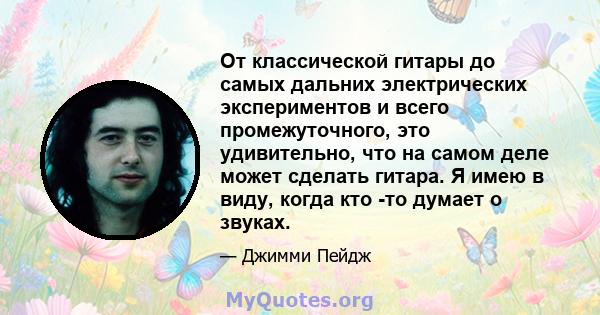 От классической гитары до самых дальних электрических экспериментов и всего промежуточного, это удивительно, что на самом деле может сделать гитара. Я имею в виду, когда кто -то думает о звуках.