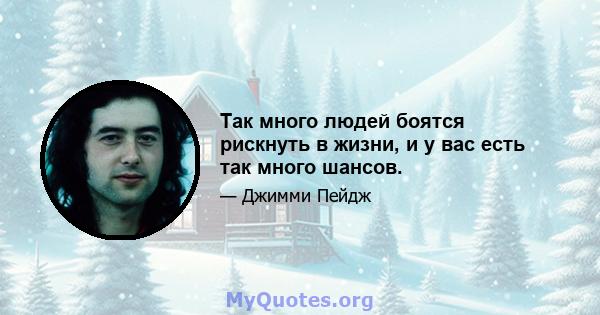 Так много людей боятся рискнуть в жизни, и у вас есть так много шансов.