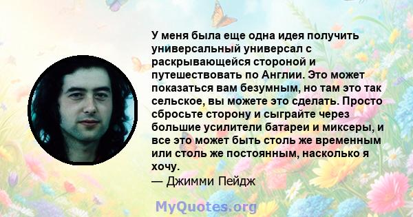 У меня была еще одна идея получить универсальный универсал с раскрывающейся стороной и путешествовать по Англии. Это может показаться вам безумным, но там это так сельское, вы можете это сделать. Просто сбросьте сторону 