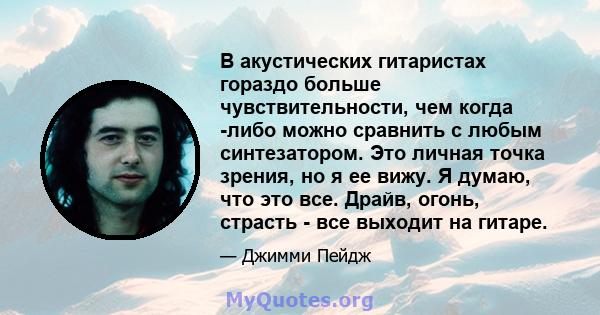 В акустических гитаристах гораздо больше чувствительности, чем когда -либо можно сравнить с любым синтезатором. Это личная точка зрения, но я ее вижу. Я думаю, что это все. Драйв, огонь, страсть - все выходит на гитаре.