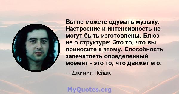 Вы не можете одумать музыку. Настроение и интенсивность не могут быть изготовлены. Блюз не о структуре; Это то, что вы приносите к этому. Способность запечатлеть определенный момент - это то, что движет его.