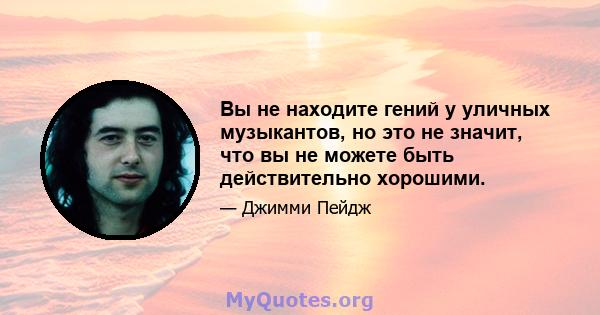 Вы не находите гений у уличных музыкантов, но это не значит, что вы не можете быть действительно хорошими.