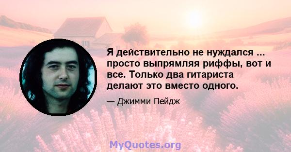 Я действительно не нуждался ... просто выпрямляя риффы, вот и все. Только два гитариста делают это вместо одного.